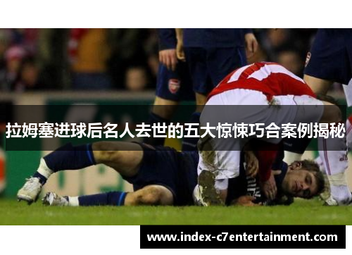 拉姆塞进球后名人去世的五大惊悚巧合案例揭秘