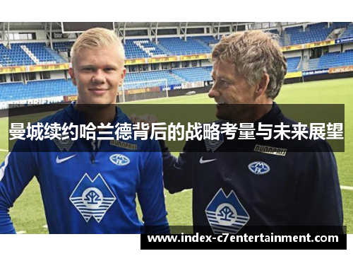 曼城续约哈兰德背后的战略考量与未来展望 曼城续约哈兰德背后的战略考量与未来展望