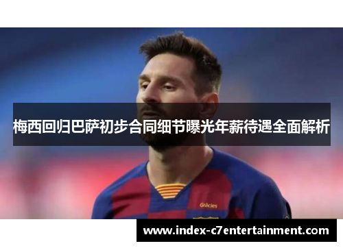梅西回归巴萨初步合同细节曝光年薪待遇全面解析 梅西回归巴萨初步合同细节曝光年薪待遇全面解析
