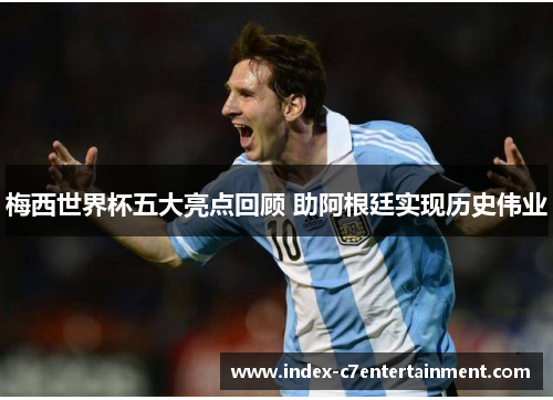 梅西世界杯五大亮点回顾 助阿根廷实现历史伟业