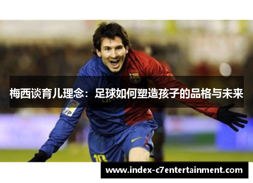 梅西谈育儿理念：足球如何塑造孩子的品格与未来