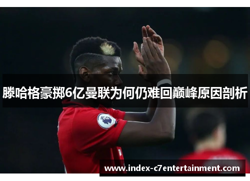 滕哈格豪掷6亿曼联为何仍难回巅峰原因剖析 滕哈格豪掷6亿曼联为何仍难回巅峰原因剖析