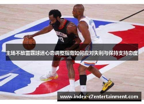 主场不敌雷霆球迷心态调整指南如何应对失利与保持支持态度 主场不敌雷霆球迷心态调整指南如何应对失利与保持支持态度