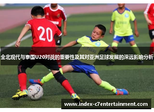 全北现代与泰国U20对战的重要性及其对亚洲足球发展的深远影响分析 全北现代与泰国U20对战的重要性及其对亚洲足球发展的深远影响分析