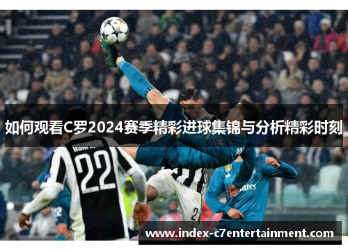 如何观看C罗2024赛季精彩进球集锦与分析精彩时刻 如何观看C罗2024赛季精彩进球集锦与分析精彩时刻