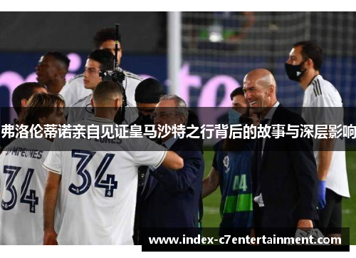 弗洛伦蒂诺亲自见证皇马沙特之行背后的故事与深层影响 弗洛伦蒂诺亲自见证皇马沙特之行背后的故事与深层影响