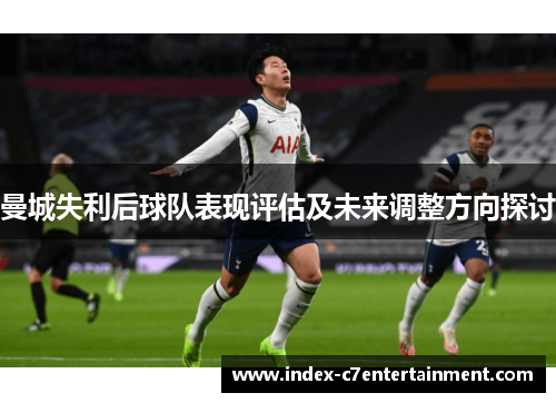 曼城失利后球队表现评估及未来调整方向探讨 曼城失利后球队表现评估及未来调整方向探讨