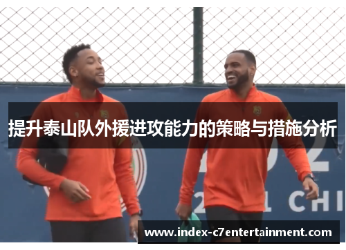 提升泰山队外援进攻能力的策略与措施分析 提升泰山队外援进攻能力的策略与措施分析