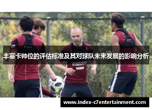 丰塞卡帅位的评估标准及其对球队未来发展的影响分析 丰塞卡帅位的评估标准及其对球队未来发展的影响分析
