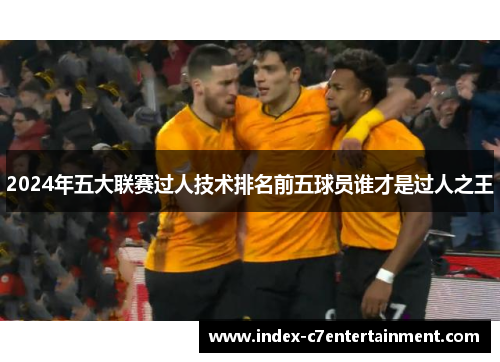 2024年五大联赛过人技术排名前五球员谁才是过人之王 2024年五大联赛过人技术排名前五球员谁才是过人之王