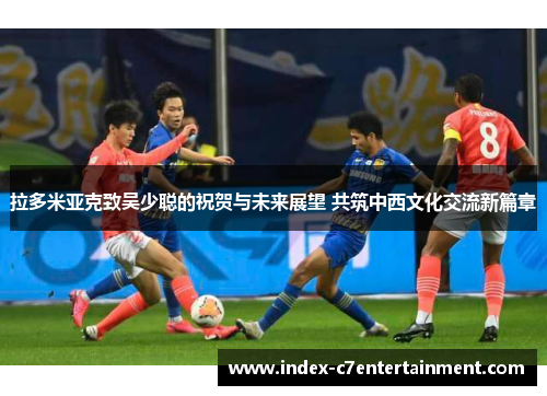 拉多米亚克致吴少聪的祝贺与未来展望 共筑中西文化交流新篇章 拉多米亚克致吴少聪的祝贺与未来展望 共筑中西文化交流新篇章