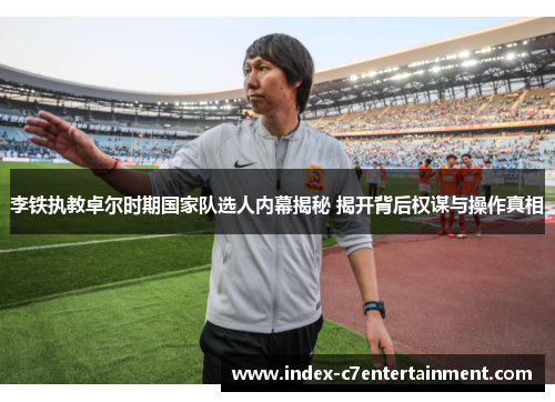 李铁执教卓尔时期国家队选人内幕揭秘 揭开背后权谋与操作真相 李铁执教卓尔时期国家队选人内幕揭秘 揭开背后权谋与操作真相