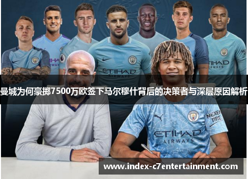 曼城为何豪掷7500万欧签下马尔穆什背后的决策者与深层原因解析 曼城为何豪掷7500万欧签下马尔穆什背后的决策者与深层原因解析