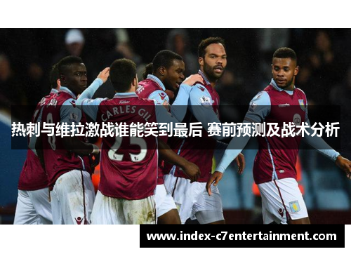 热刺与维拉激战谁能笑到最后 赛前预测及战术分析 热刺与维拉激战谁能笑到最后 赛前预测及战术分析