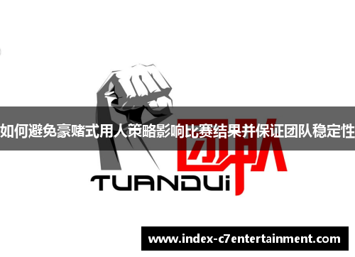 如何避免豪赌式用人策略影响比赛结果并保证团队稳定性 如何避免豪赌式用人策略影响比赛结果并保证团队稳定性