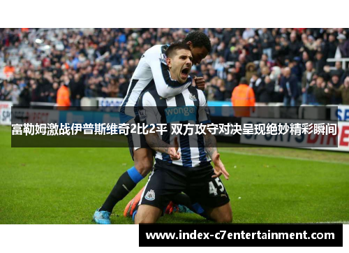 富勒姆激战伊普斯维奇2比2平 双方攻守对决呈现绝妙精彩瞬间 富勒姆激战伊普斯维奇2比2平 双方攻守对决呈现绝妙精彩瞬间