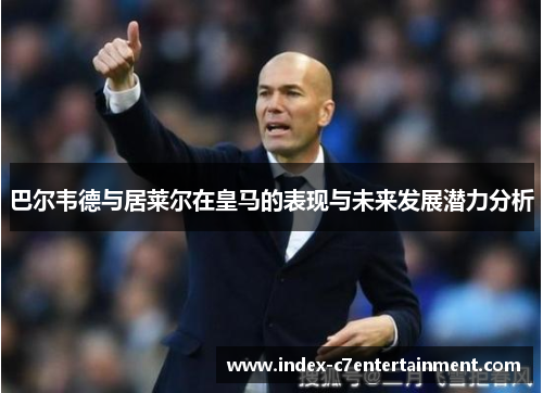 巴尔韦德与居莱尔在皇马的表现与未来发展潜力分析 巴尔韦德与居莱尔在皇马的表现与未来发展潜力分析