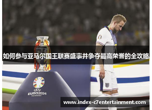 如何参与亚马尔国王联赛盛事并争夺最高荣誉的全攻略 如何参与亚马尔国王联赛盛事并争夺最高荣誉的全攻略