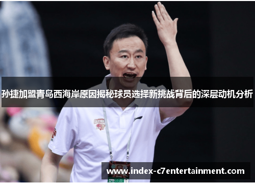 孙捷加盟青岛西海岸原因揭秘球员选择新挑战背后的深层动机分析 孙捷加盟青岛西海岸原因揭秘球员选择新挑战背后的深层动机分析