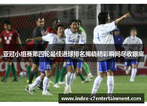 亚冠小组赛第四轮最佳进球排名揭晓精彩瞬间尽收眼底