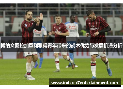 博纳文图拉加盟利雅得青年带来的战术优势与发展机遇分析 博纳文图拉加盟利雅得青年带来的战术优势与发展机遇分析