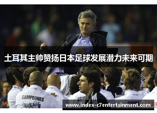 土耳其主帅赞扬日本足球发展潜力未来可期 土耳其主帅赞扬日本足球发展潜力未来可期