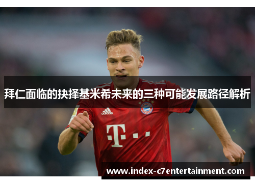 拜仁面临的抉择基米希未来的三种可能发展路径解析 拜仁面临的抉择基米希未来的三种可能发展路径解析