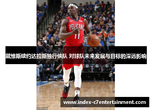 戴维斯续约达拉斯独行侠队 对球队未来发展与目标的深远影响 戴维斯续约达拉斯独行侠队 对球队未来发展与目标的深远影响