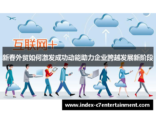 新春外贸如何激发成功动能助力企业跨越发展新阶段 新春外贸如何激发成功动能助力企业跨越发展新阶段
