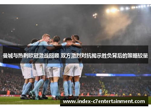 曼城与热刺欧冠激战回顾 双方激烈对抗揭示胜负背后的策略较量 曼城与热刺欧冠激战回顾 双方激烈对抗揭示胜负背后的策略较量