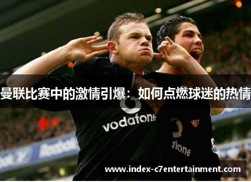 曼联比赛中的激情引爆:如何点燃球迷的热情 曼联比赛中的激情引爆:如何点燃球迷的热情