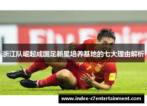 浙江队崛起成国足新星培养基地的七大理由解析 浙江队崛起成国足新星培养基地的七大理由解析