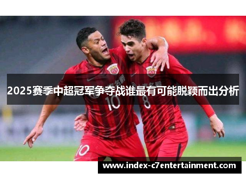 2025赛季中超冠军争夺战谁最有可能脱颖而出分析 2025赛季中超冠军争夺战谁最有可能脱颖而出分析