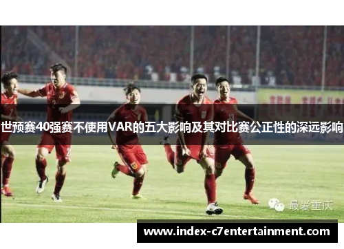世预赛40强赛不使用VAR的五大影响及其对比赛公正性的深远影响 世预赛40强赛不使用VAR的五大影响及其对比赛公正性的深远影响