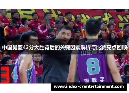 中国男篮42分大胜背后的关键因素解析与比赛亮点回顾 中国男篮42分大胜背后的关键因素解析与比赛亮点回顾