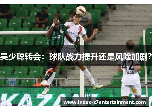 吴少聪转会:球队战力提升还是风险加剧? 吴少聪转会:球队战力提升还是风险加剧?