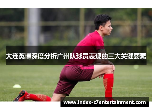 大连英博深度分析广州队球员表现的三大关键要素
