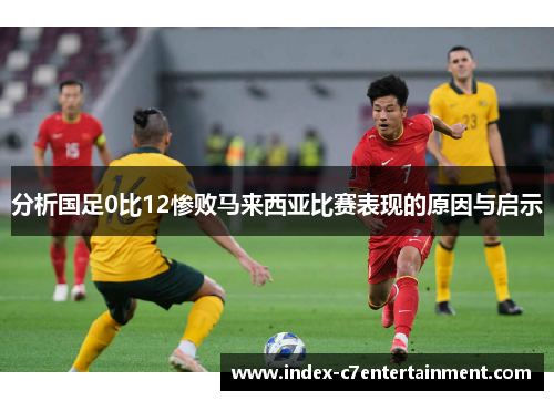 分析国足0比12惨败马来西亚比赛表现的原因与启示 分析国足0比12惨败马来西亚比赛表现的原因与启示