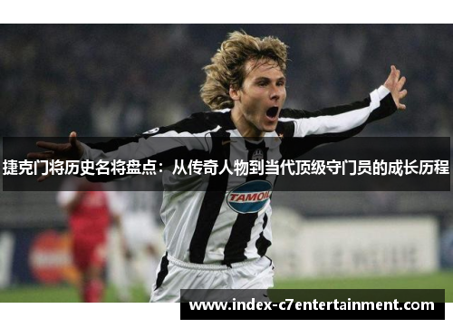捷克门将历史名将盘点:从传奇人物到当代顶级守门员的成长历程 捷克门将历史名将盘点:从传奇人物到当代顶级守门员的成长历程