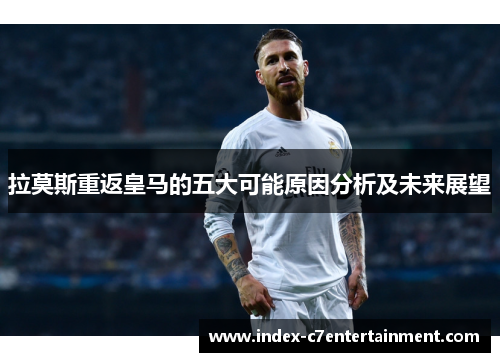 拉莫斯重返皇马的五大可能原因分析及未来展望