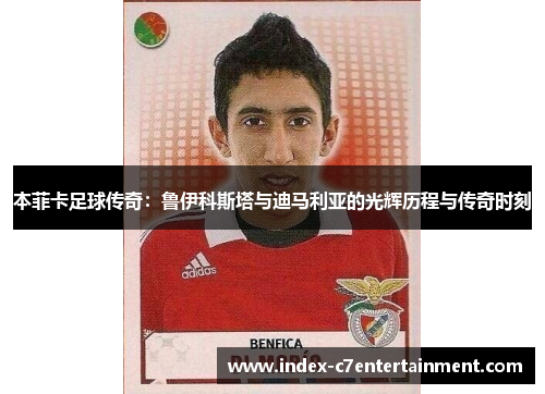 本菲卡足球传奇：鲁伊科斯塔与迪马利亚的光辉历程与传奇时刻