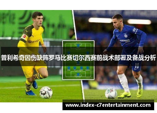 普利希奇因伤缺阵罗马比赛切尔西赛前战术部署及备战分析 普利希奇因伤缺阵罗马比赛切尔西赛前战术部署及备战分析