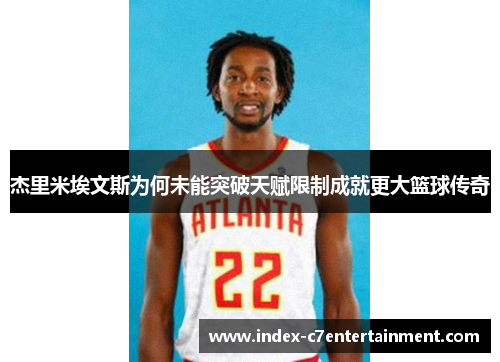 杰里米埃文斯为何未能突破天赋限制成就更大篮球传奇 杰里米埃文斯为何未能突破天赋限制成就更大篮球传奇