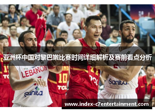 亚洲杯中国对黎巴嫩比赛时间详细解析及赛前看点分析 亚洲杯中国对黎巴嫩比赛时间详细解析及赛前看点分析