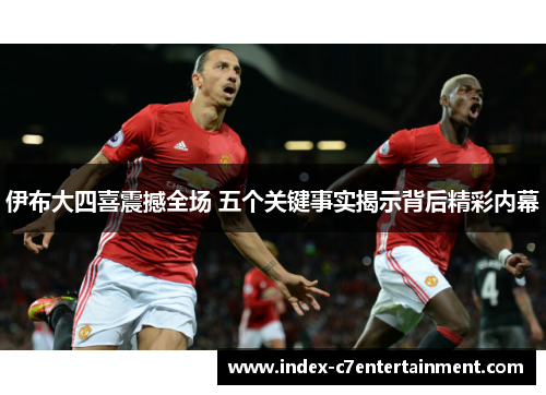 伊布大四喜震撼全场 五个关键事实揭示背后精彩内幕 伊布大四喜震撼全场 五个关键事实揭示背后精彩内幕