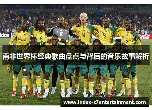南非世界杯经典歌曲盘点与背后的音乐故事解析 南非世界杯经典歌曲盘点与背后的音乐故事解析