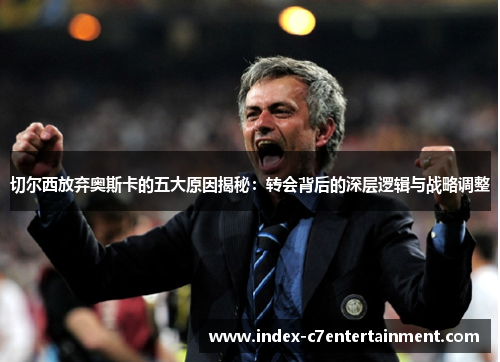 切尔西放弃奥斯卡的五大原因揭秘:转会背后的深层逻辑与战略调整 切尔西放弃奥斯卡的五大原因揭秘:转会背后的深层逻辑与战略调整