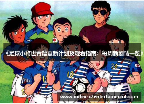 《足球小将世青篇更新计划及观看指南：每周新剧情一览》