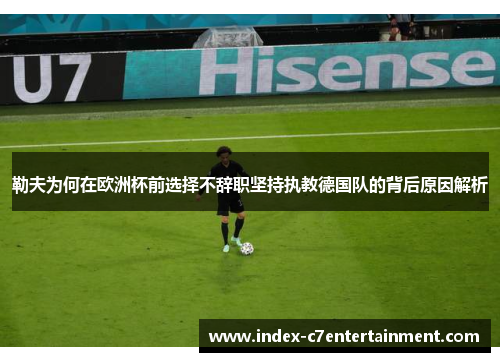 勒夫为何在欧洲杯前选择不辞职坚持执教德国队的背后原因解析 勒夫为何在欧洲杯前选择不辞职坚持执教德国队的背后原因解析
