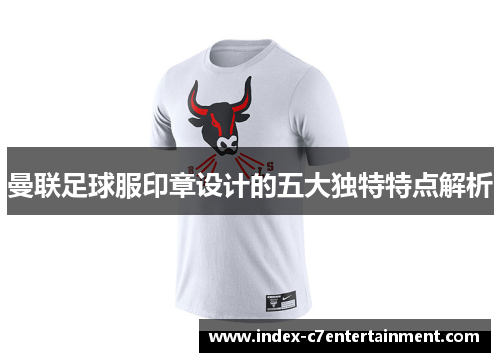 曼联足球服印章设计的五大独特特点解析 曼联足球服印章设计的五大独特特点解析